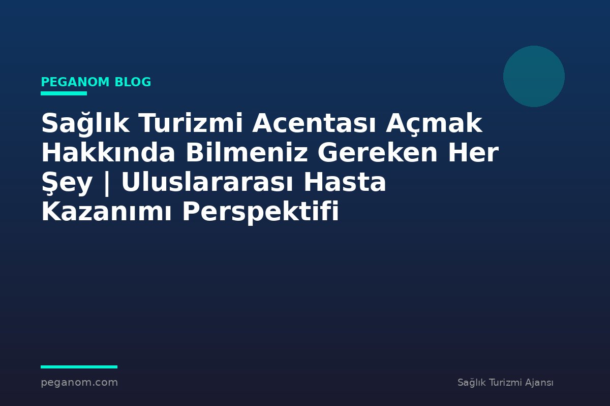 Sağlık Turizmi Acentası Açmak Hakkında Bilmeniz Gereken Her Şey | Uluslararası Hasta Kazanımı Perspektifi