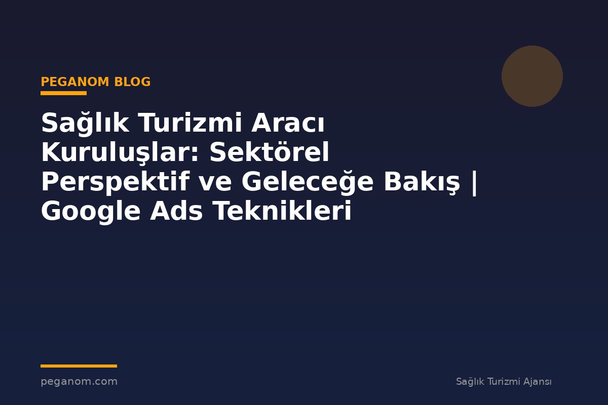 Sağlık Turizmi Aracı Kuruluşlar: Sektörel Perspektif ve Geleceğe Bakış | Google Ads Teknikleri