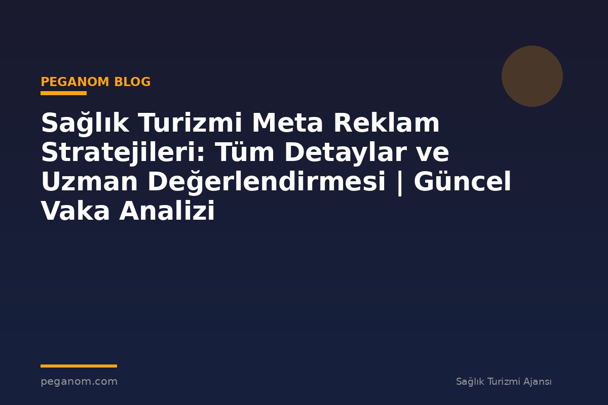 Sağlık Turizmi Meta Reklam Stratejileri: Tüm Detaylar ve Uzman Değerlendirmesi | Güncel Vaka Analizi