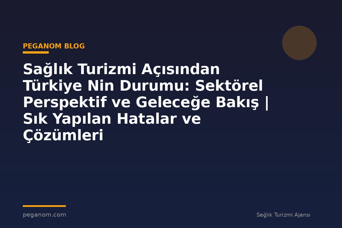 Sağlık Turizmi Açısından Türkiye Nin Durumu: Sektörel Perspektif ve Geleceğe Bakış | Sık Yapılan Hatalar ve Çözümleri