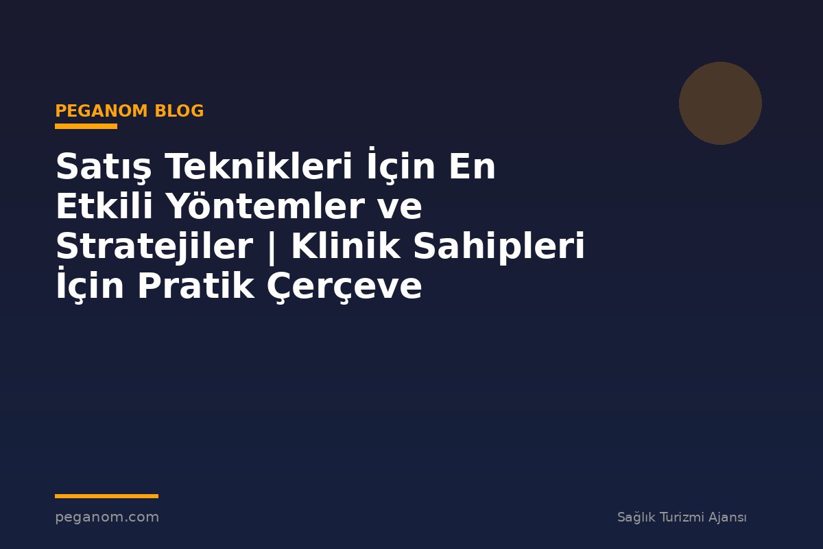 Satış Teknikleri İçin En Etkili Yöntemler ve Stratejiler | Klinik Sahipleri İçin Pratik Çerçeve