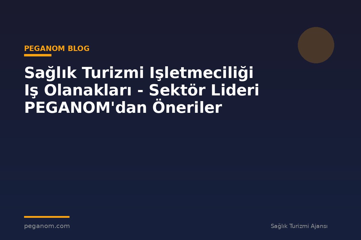 Sağlık Turizmi Işletmeciliği Iş Olanakları - Sektör Lideri PEGANOM'dan Öneriler