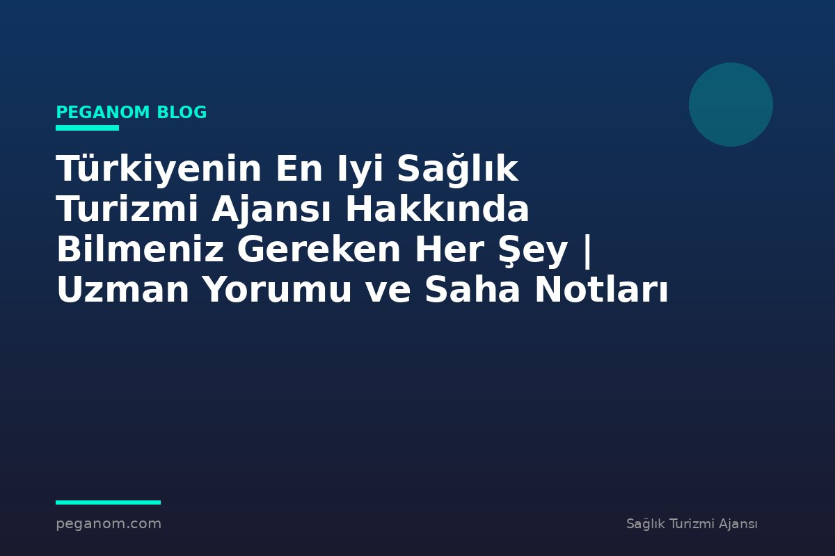 Türkiyenin En Iyi Sağlık Turizmi Ajansı Hakkında Bilmeniz Gereken Her Şey | Uzman Yorumu ve Saha Notları