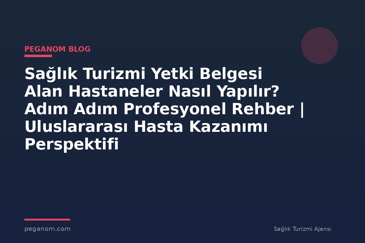 Sağlık Turizmi Yetki Belgesi Alan Hastaneler Nasıl Yapılır? Adım Adım Profesyonel Rehber | Uluslararası Hasta Kazanımı Perspektifi