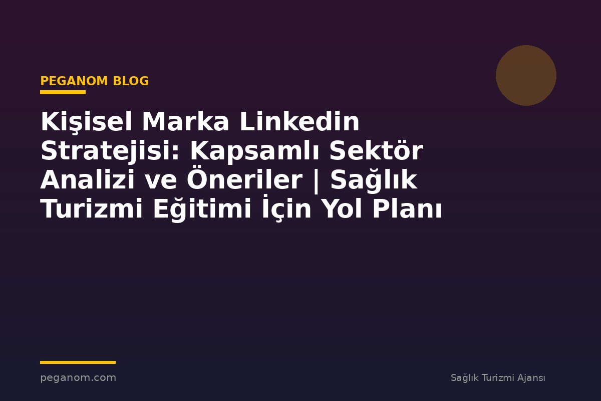 Kişisel Marka Linkedin Stratejisi: Kapsamlı Sektör Analizi ve Öneriler | Sağlık Turizmi Eğitimi İçin Yol Planı