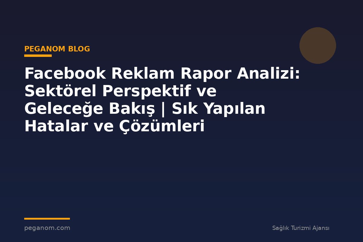 Facebook Reklam Rapor Analizi: Sektörel Perspektif ve Geleceğe Bakış | Sık Yapılan Hatalar ve Çözümleri