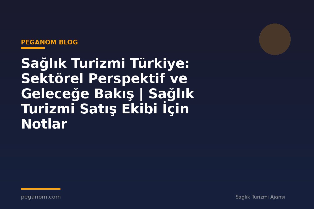 Sağlık Turizmi Türkiye: Sektörel Perspektif ve Geleceğe Bakış | Sağlık Turizmi Satış Ekibi İçin Notlar