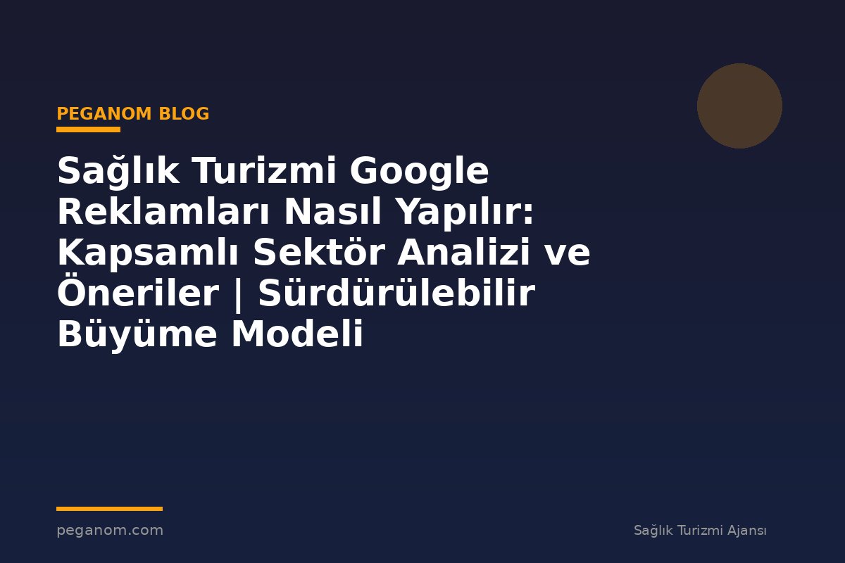 Sağlık Turizmi Google Reklamları Nasıl Yapılır: Kapsamlı Sektör Analizi ve Öneriler | Sürdürülebilir Büyüme Modeli
