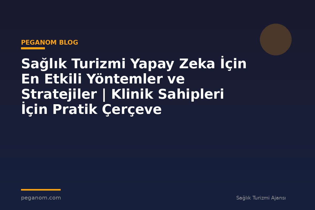 Sağlık Turizmi Yapay Zeka İçin En Etkili Yöntemler ve Stratejiler | Klinik Sahipleri İçin Pratik Çerçeve