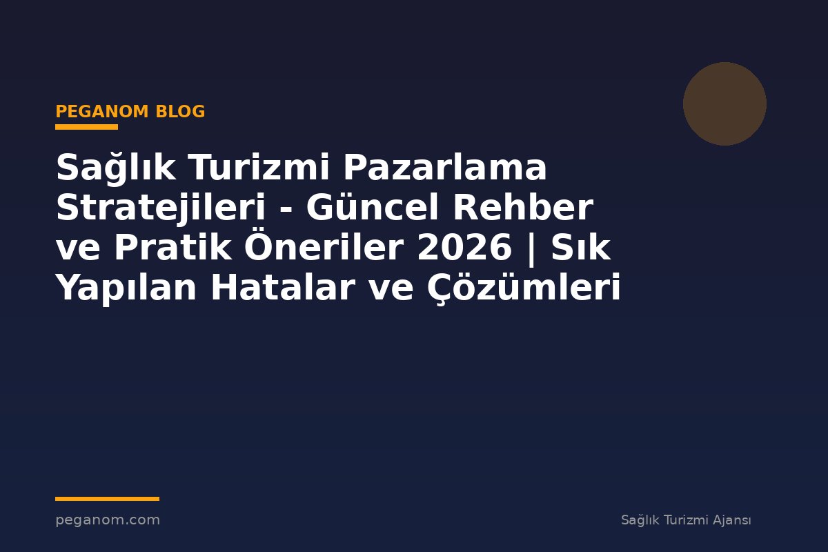 Sağlık Turizmi Pazarlama Stratejileri - Güncel Rehber ve Pratik Öneriler 2026 | Sık Yapılan Hatalar ve Çözümleri