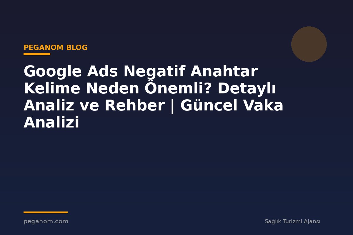 Google Ads Negatif Anahtar Kelime Neden Önemli? Detaylı Analiz ve Rehber | Güncel Vaka Analizi