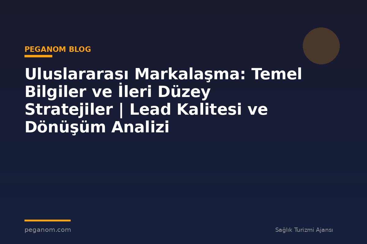 Uluslararası Markalaşma: Temel Bilgiler ve İleri Düzey Stratejiler | Lead Kalitesi ve Dönüşüm Analizi