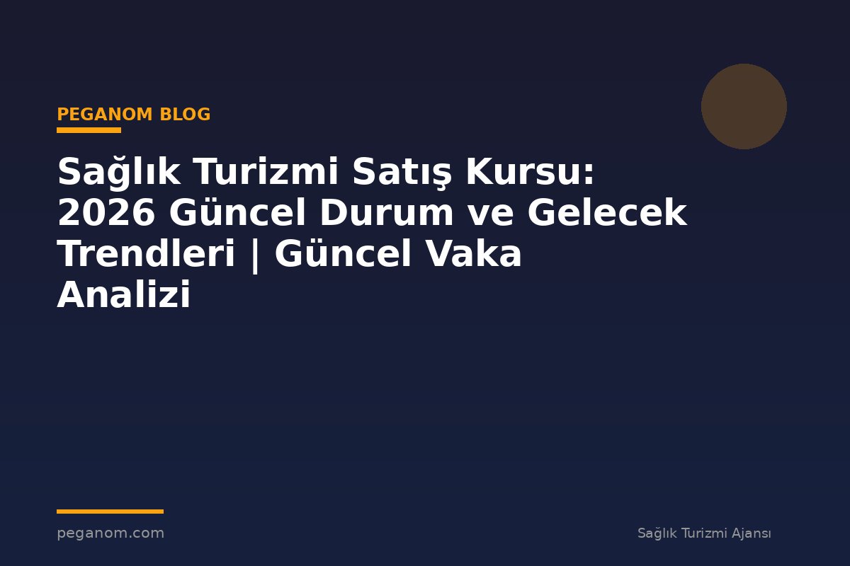 Sağlık Turizmi Satış Kursu: 2026 Güncel Durum ve Gelecek Trendleri | Güncel Vaka Analizi