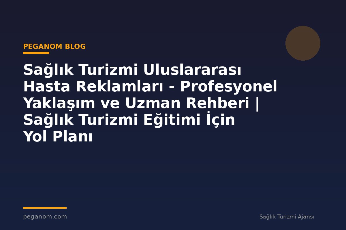 Sağlık Turizmi Uluslararası Hasta Reklamları - Profesyonel Yaklaşım ve Uzman Rehberi | Sağlık Turizmi Eğitimi İçin Yol Planı