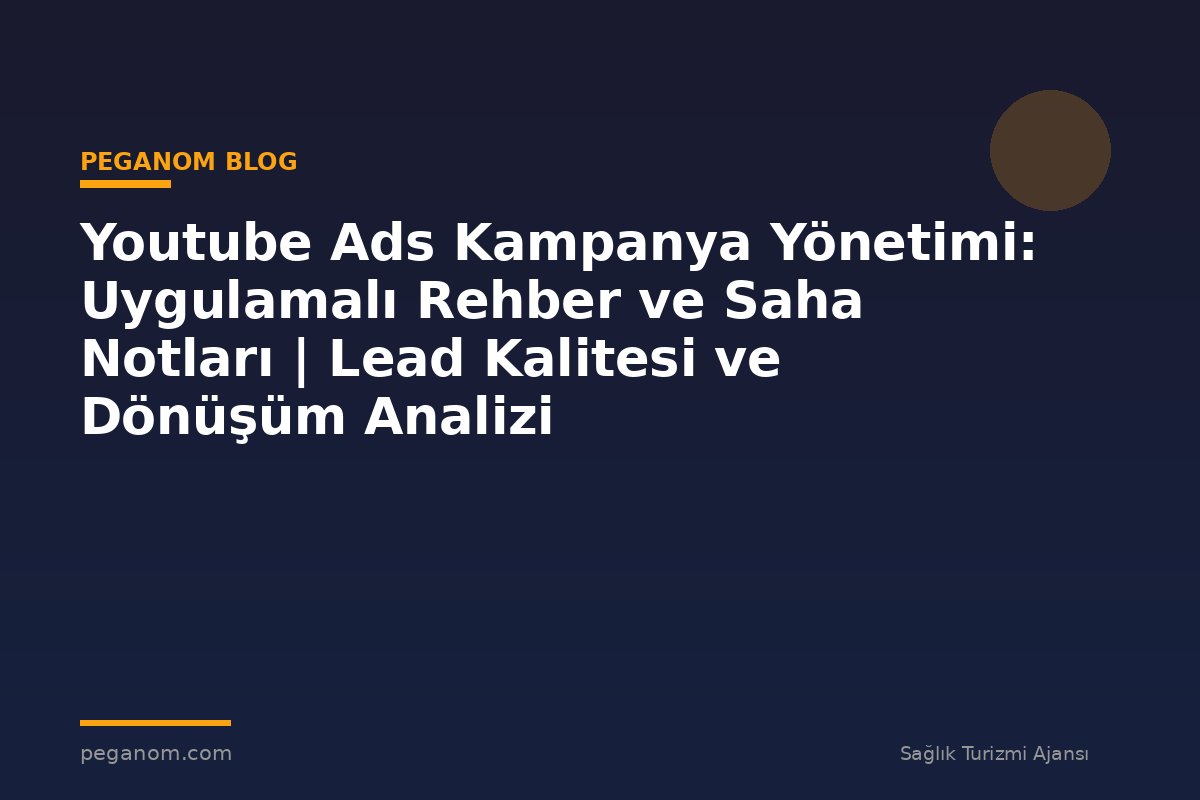 Youtube Ads Kampanya Yönetimi: Uygulamalı Rehber ve Saha Notları | Lead Kalitesi ve Dönüşüm Analizi
