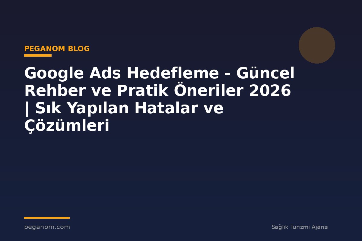 Google Ads Hedefleme - Güncel Rehber ve Pratik Öneriler 2026 | Sık Yapılan Hatalar ve Çözümleri