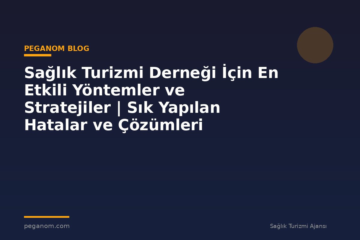 Sağlık Turizmi Derneği İçin En Etkili Yöntemler ve Stratejiler | Sık Yapılan Hatalar ve Çözümleri