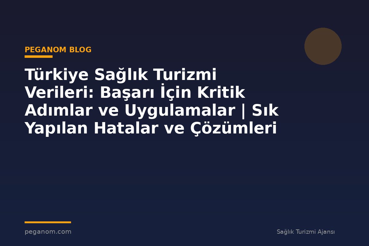 Türkiye Sağlık Turizmi Verileri: Başarı İçin Kritik Adımlar ve Uygulamalar | Sık Yapılan Hatalar ve Çözümleri