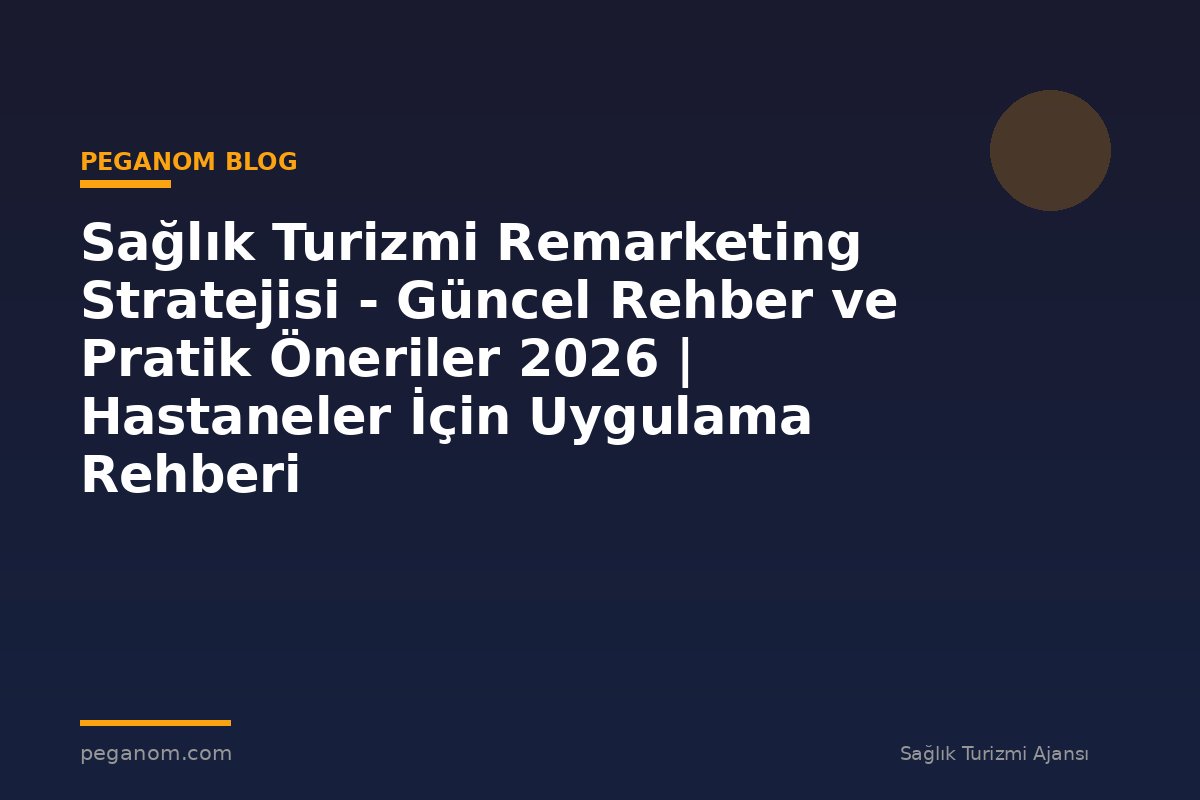 Sağlık Turizmi Remarketing Stratejisi - Güncel Rehber ve Pratik Öneriler 2026 | Hastaneler İçin Uygulama Rehberi