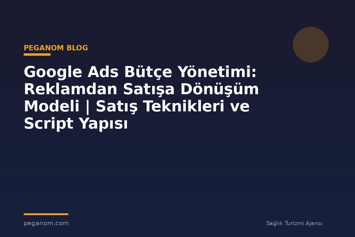 Google Ads Bütçe Yönetimi: Reklamdan Satışa Dönüşüm Modeli | Satış Teknikleri ve Script Yapısı