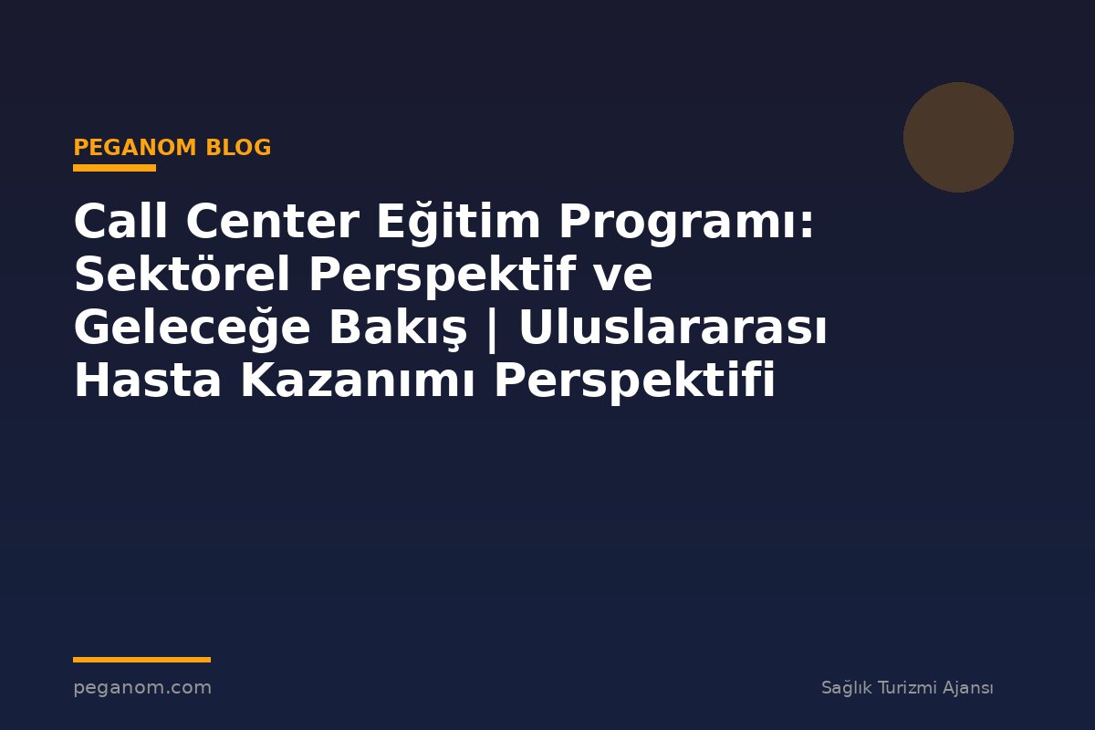 Call Center Eğitim Programı: Sektörel Perspektif ve Geleceğe Bakış | Uluslararası Hasta Kazanımı Perspektifi