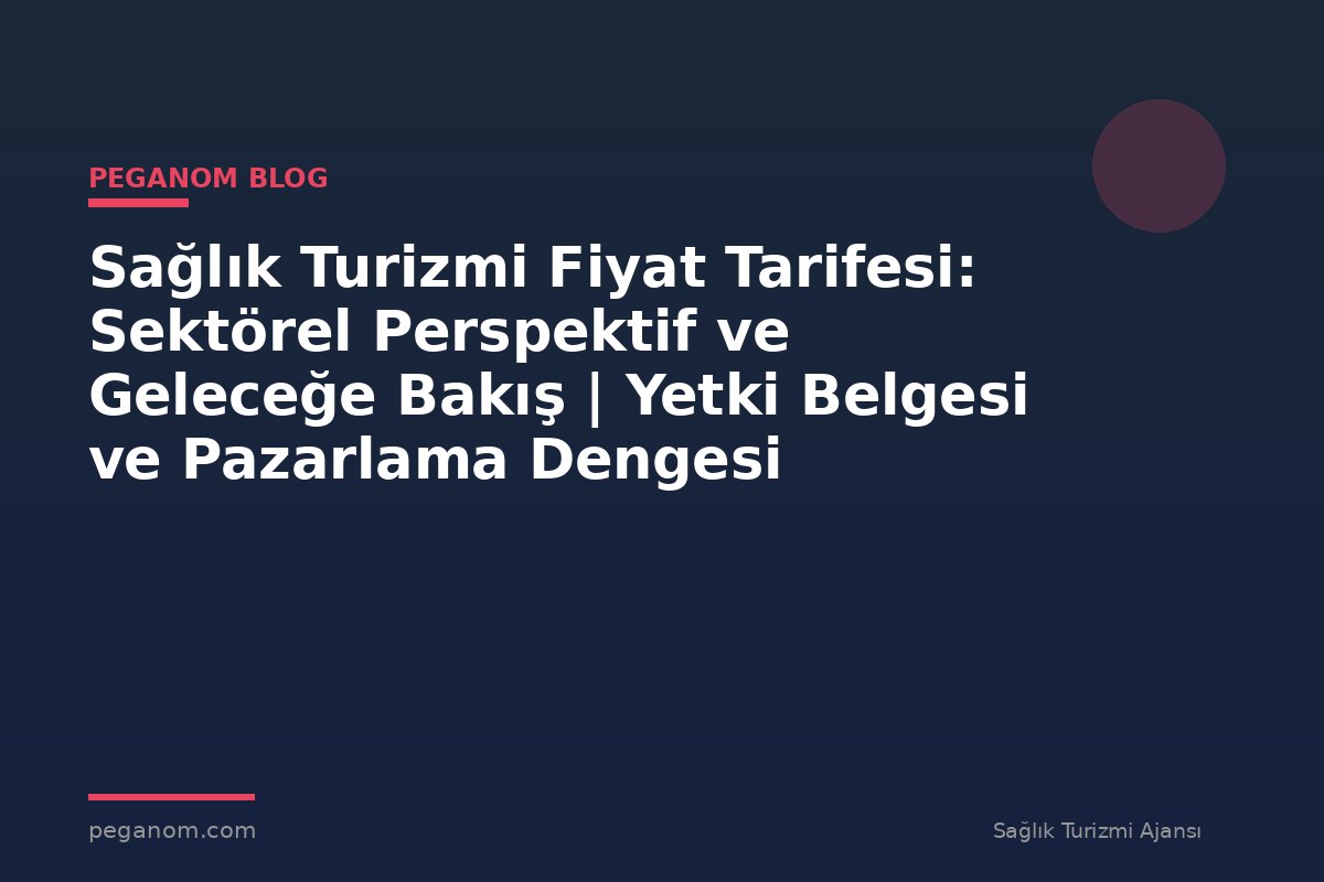 Sağlık Turizmi Fiyat Tarifesi: Sektörel Perspektif ve Geleceğe Bakış | Yetki Belgesi ve Pazarlama Dengesi