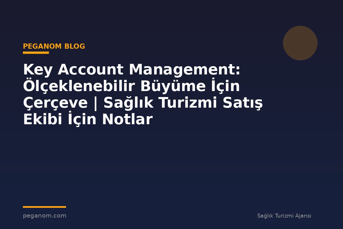 Key Account Management: Ölçeklenebilir Büyüme İçin Çerçeve | Sağlık Turizmi Satış Ekibi İçin Notlar