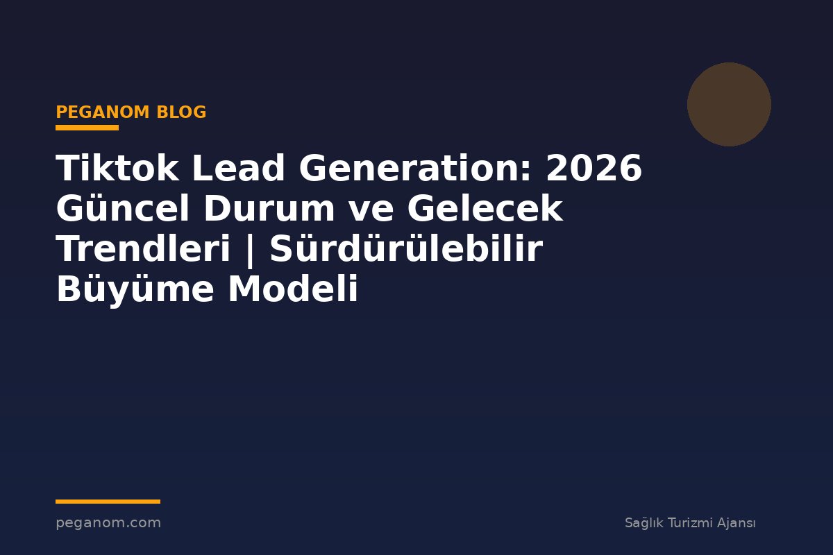 Tiktok Lead Generation: 2026 Güncel Durum ve Gelecek Trendleri | Sürdürülebilir Büyüme Modeli