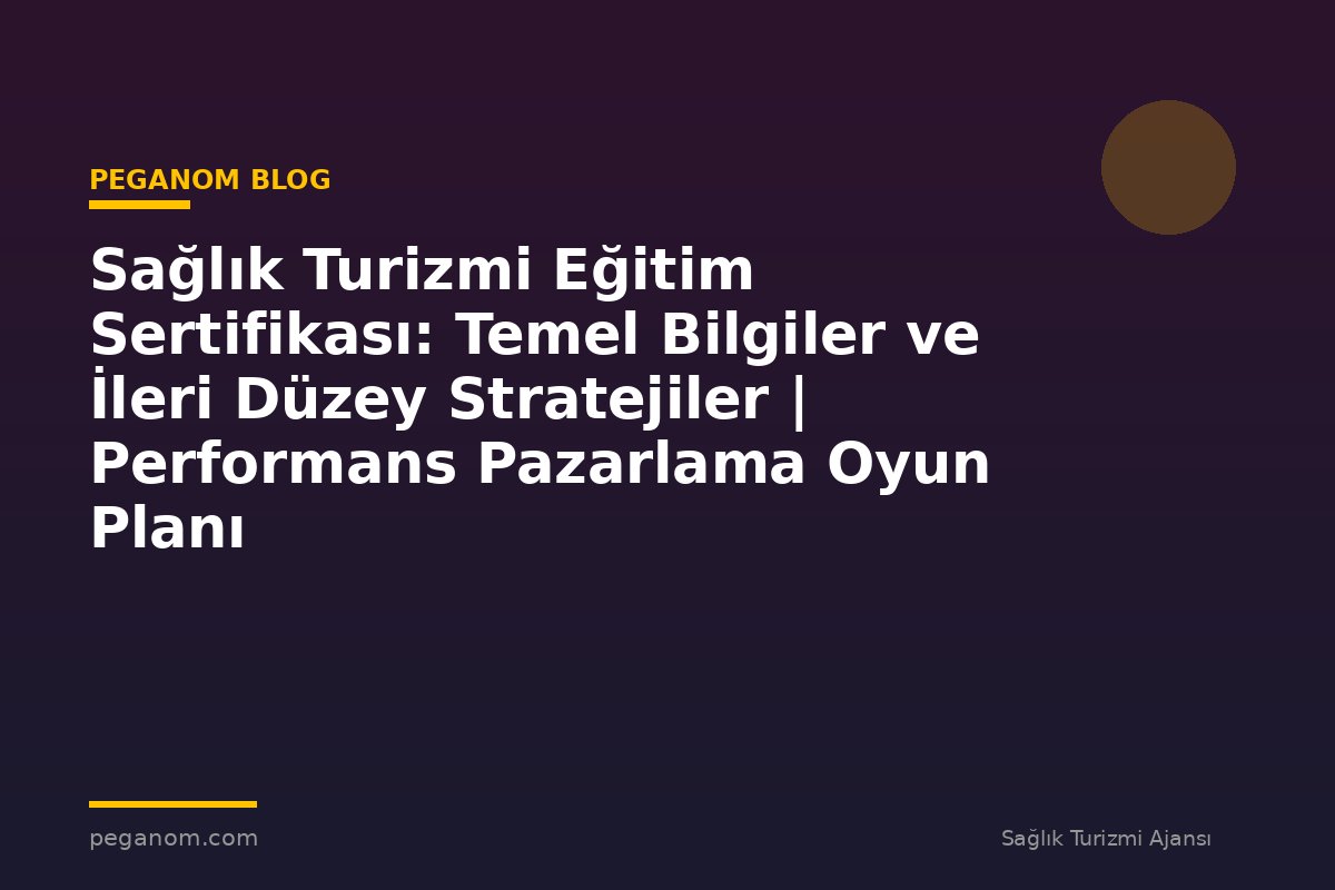 Sağlık Turizmi Eğitim Sertifikası: Temel Bilgiler ve İleri Düzey Stratejiler | Performans Pazarlama Oyun Planı