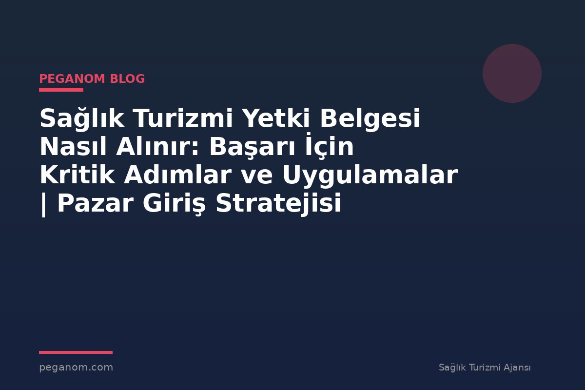 Sağlık Turizmi Yetki Belgesi Nasıl Alınır: Başarı İçin Kritik Adımlar ve Uygulamalar | Pazar Giriş Stratejisi