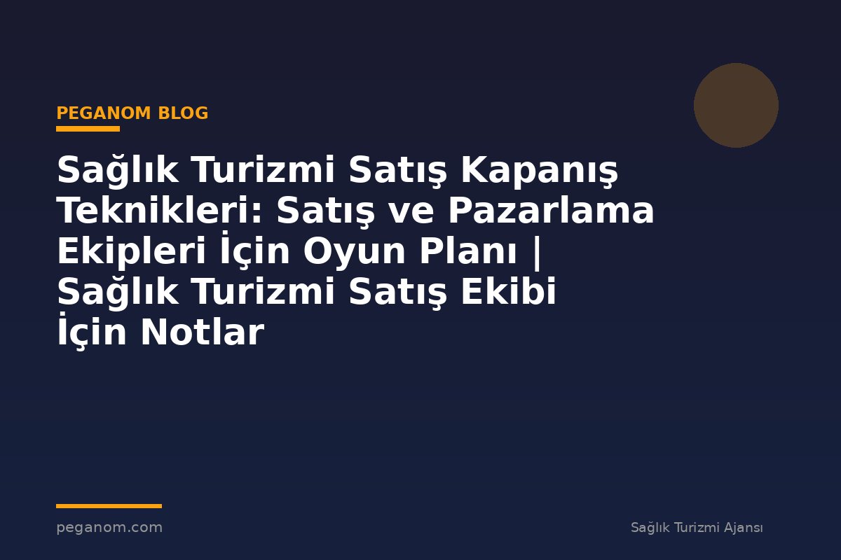 Sağlık Turizmi Satış Kapanış Teknikleri: Satış ve Pazarlama Ekipleri İçin Oyun Planı | Sağlık Turizmi Satış Ekibi İçin Notlar