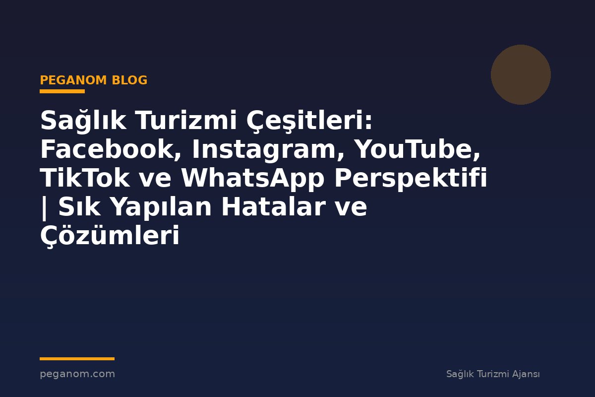 Sağlık Turizmi Çeşitleri: Facebook, Instagram, YouTube, TikTok ve WhatsApp Perspektifi | Sık Yapılan Hatalar ve Çözümleri