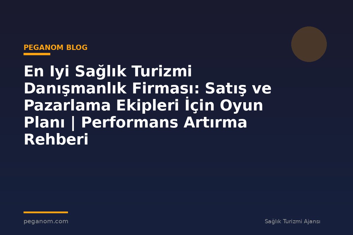 En Iyi Sağlık Turizmi Danışmanlık Firması: Satış ve Pazarlama Ekipleri İçin Oyun Planı | Performans Artırma Rehberi