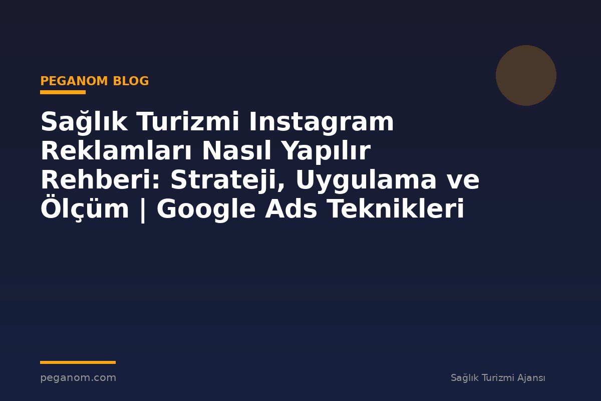 Sağlık Turizmi Instagram Reklamları Nasıl Yapılır Rehberi: Strateji, Uygulama ve Ölçüm | Google Ads Teknikleri