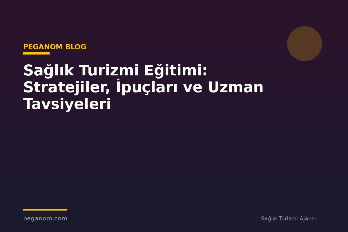 Sağlık Turizmi Eğitimi: Stratejiler, İpuçları ve Uzman Tavsiyeleri
