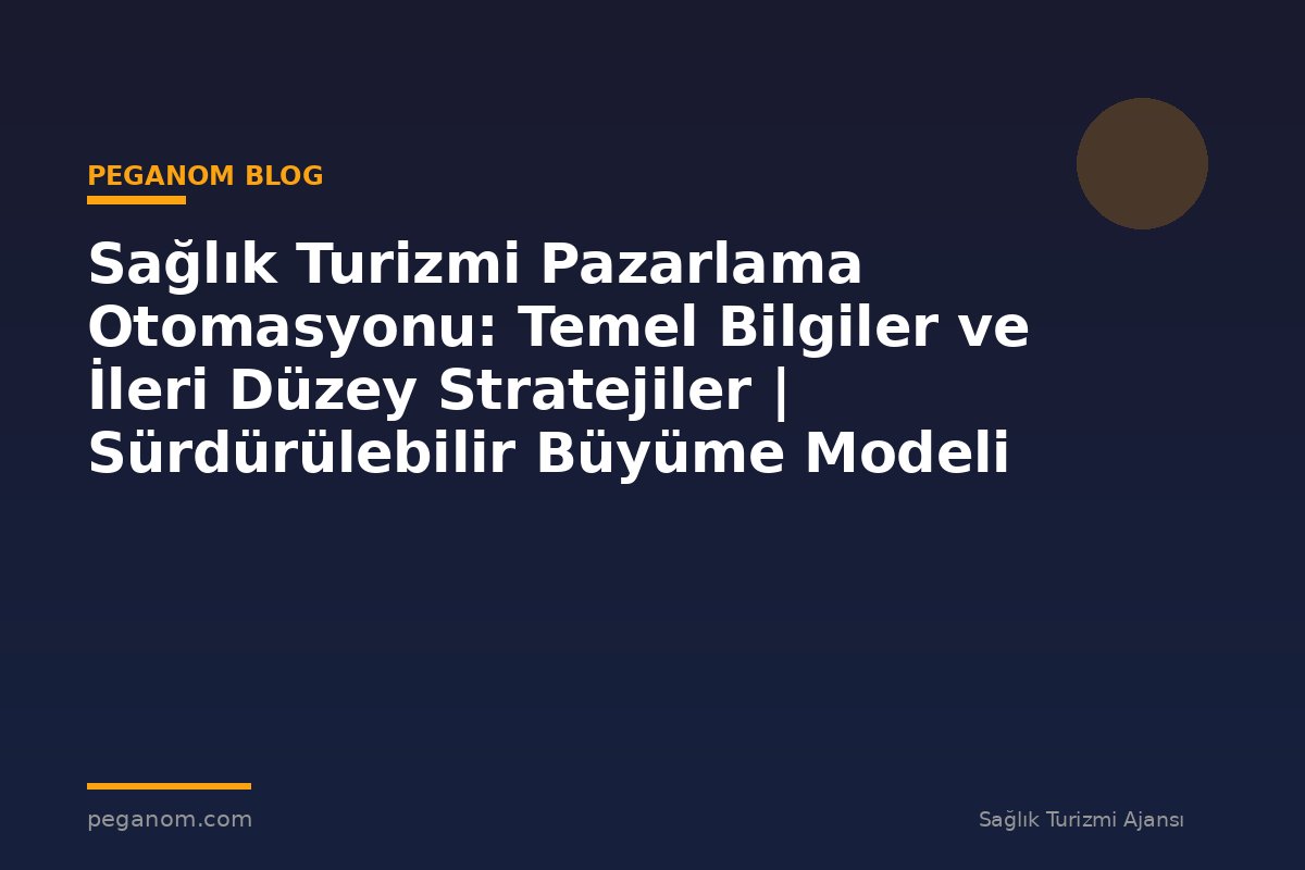 Sağlık Turizmi Pazarlama Otomasyonu: Temel Bilgiler ve İleri Düzey Stratejiler | Sürdürülebilir Büyüme Modeli