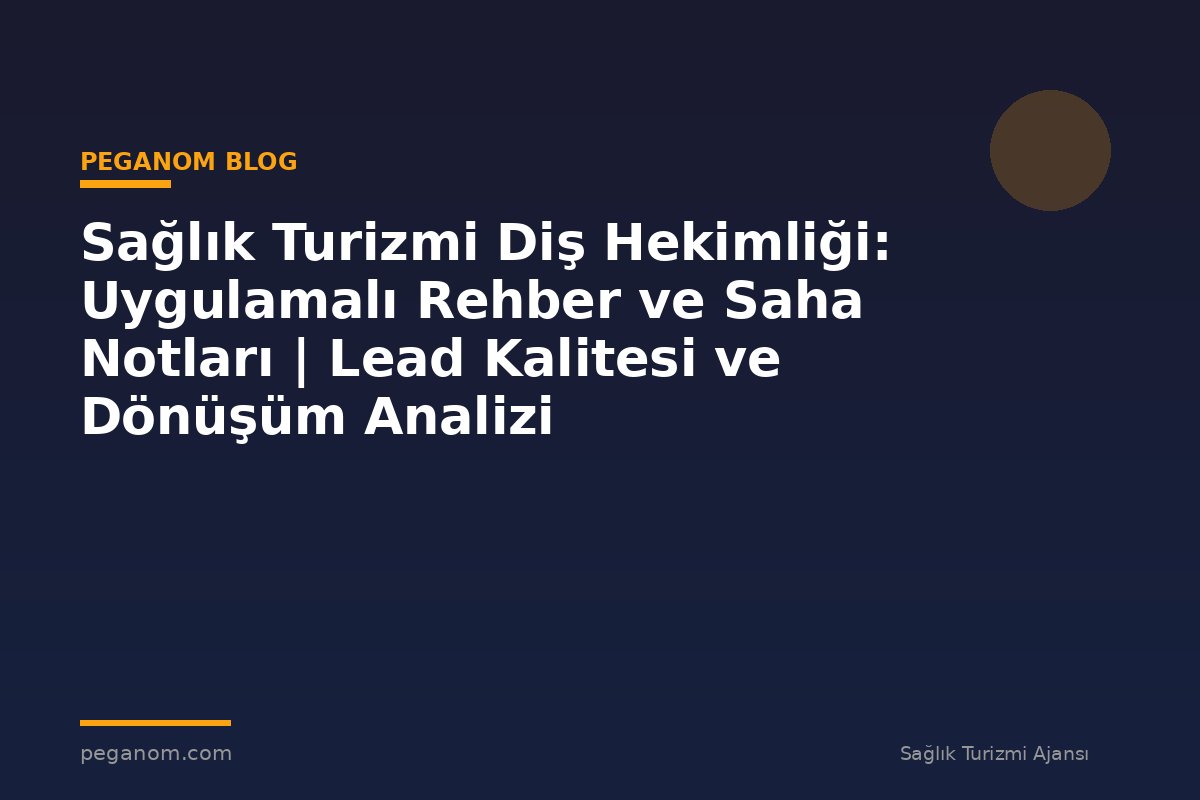 Sağlık Turizmi Diş Hekimliği: Uygulamalı Rehber ve Saha Notları | Lead Kalitesi ve Dönüşüm Analizi