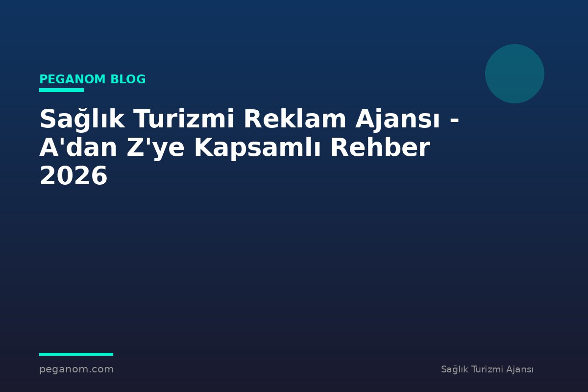 Sağlık Turizmi Reklam Ajansı - A'dan Z'ye Kapsamlı Rehber 2026