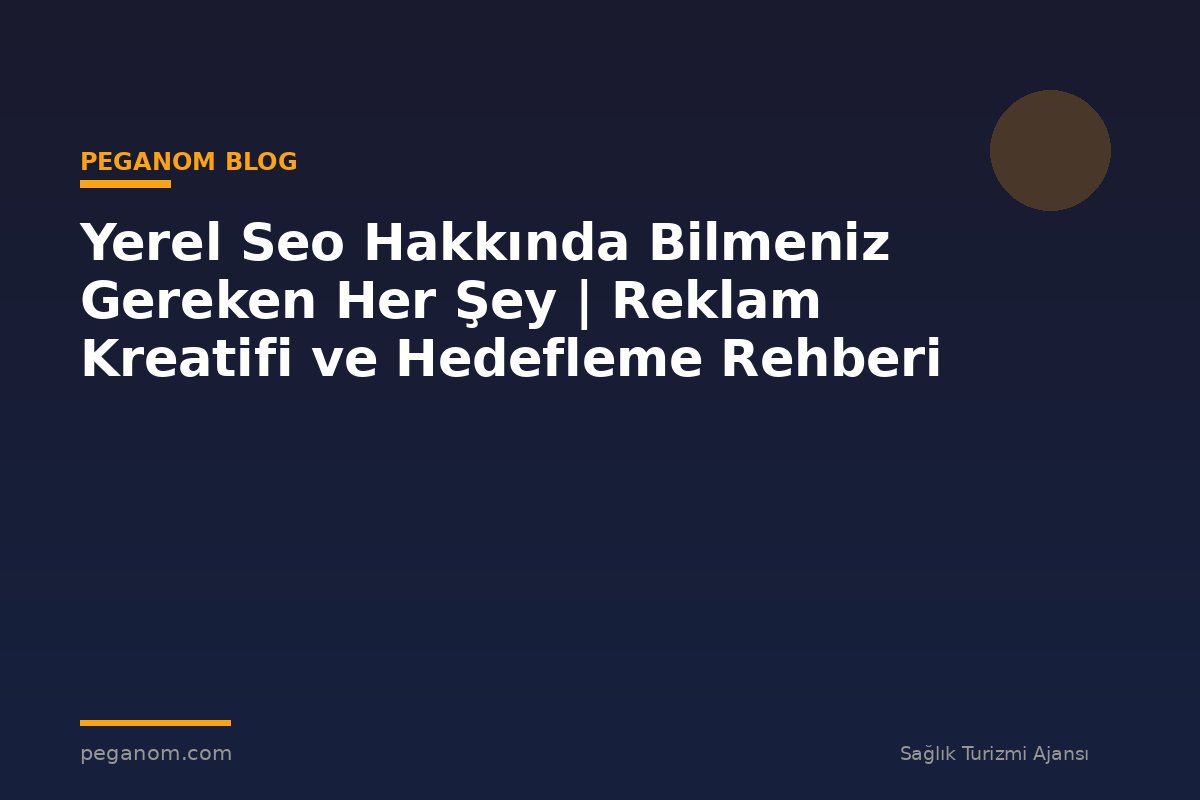 Yerel Seo Hakkında Bilmeniz Gereken Her Şey | Reklam Kreatifi ve Hedefleme Rehberi