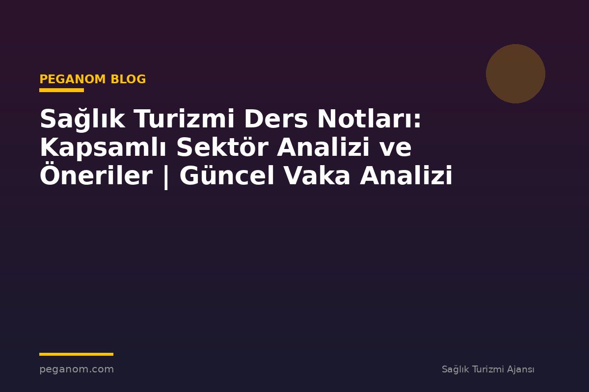 Sağlık Turizmi Ders Notları: Kapsamlı Sektör Analizi ve Öneriler | Güncel Vaka Analizi