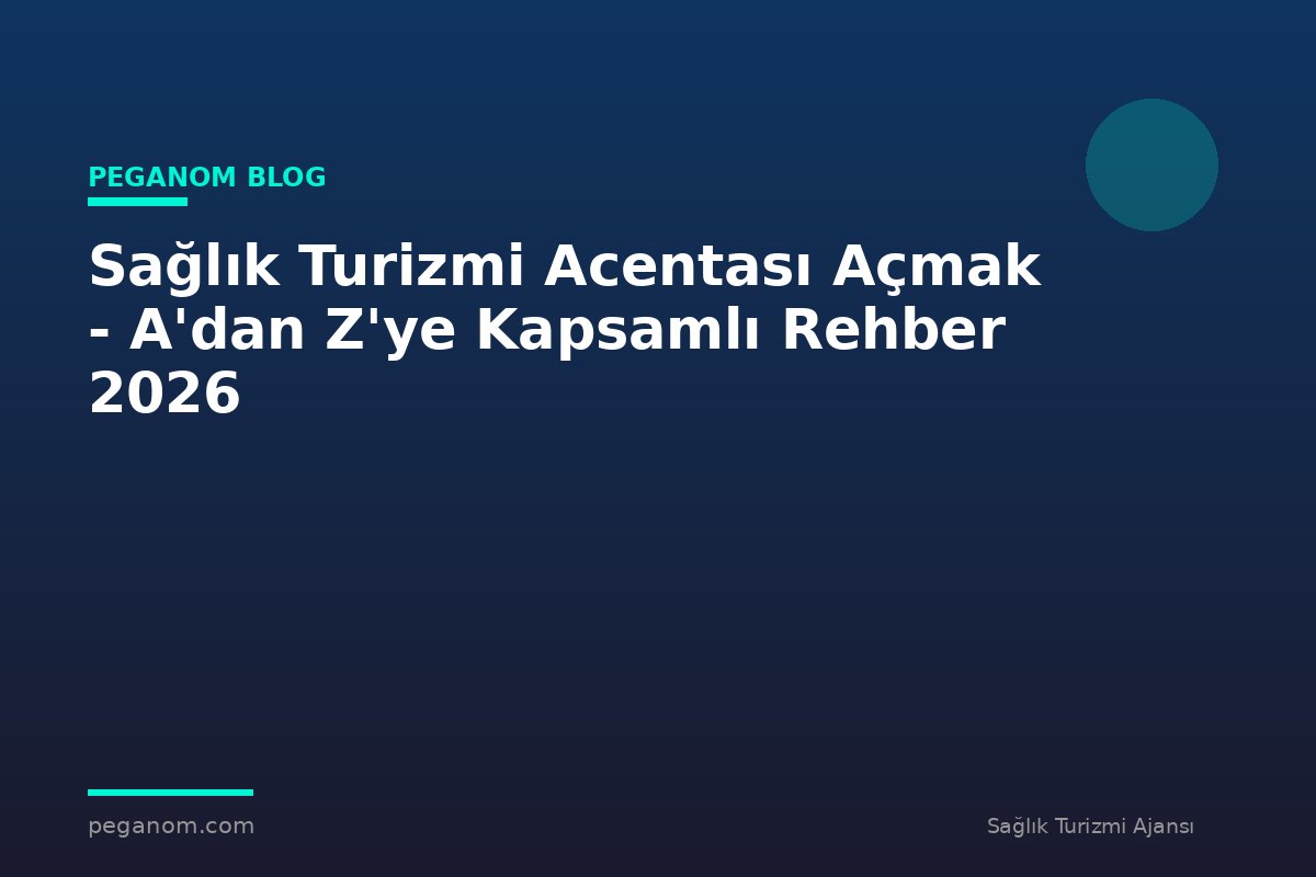 Sağlık Turizmi Acentası Açmak - A'dan Z'ye Kapsamlı Rehber 2026