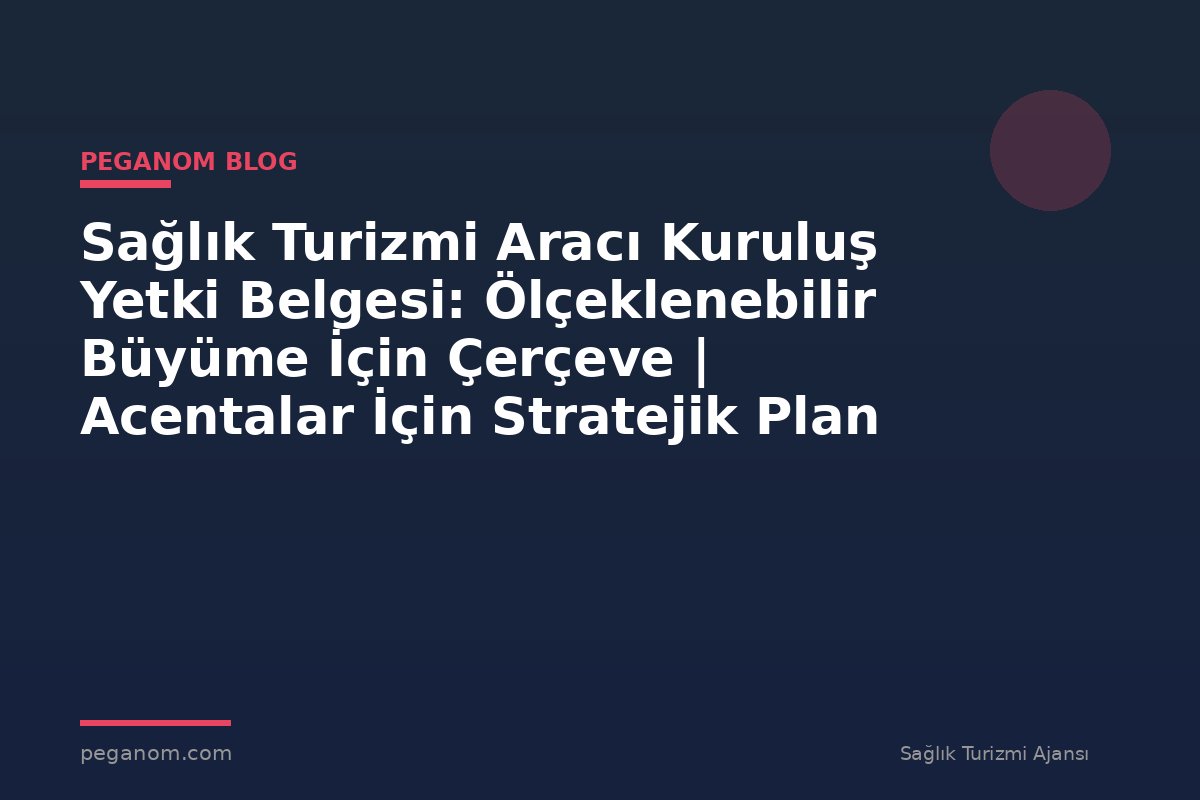 Sağlık Turizmi Aracı Kuruluş Yetki Belgesi: Ölçeklenebilir Büyüme İçin Çerçeve | Acentalar İçin Stratejik Plan