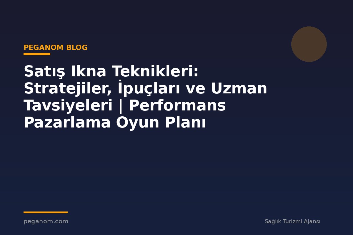Satış Ikna Teknikleri: Stratejiler, İpuçları ve Uzman Tavsiyeleri | Performans Pazarlama Oyun Planı