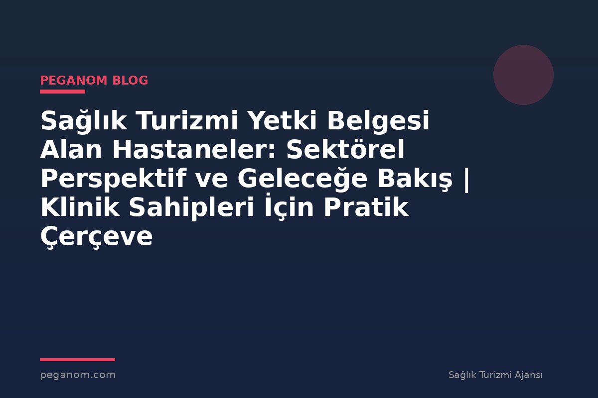 Sağlık Turizmi Yetki Belgesi Alan Hastaneler: Sektörel Perspektif ve Geleceğe Bakış | Klinik Sahipleri İçin Pratik Çerçeve
