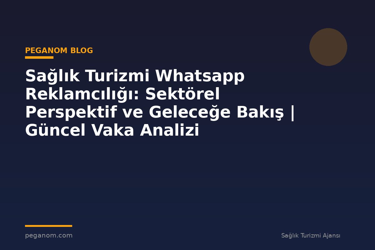 Sağlık Turizmi Whatsapp Reklamcılığı: Sektörel Perspektif ve Geleceğe Bakış | Güncel Vaka Analizi