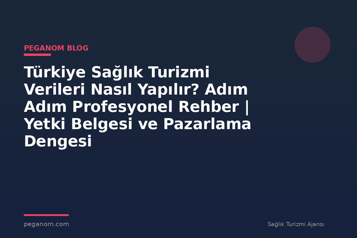 Türkiye Sağlık Turizmi Verileri Nasıl Yapılır? Adım Adım Profesyonel Rehber | Yetki Belgesi ve Pazarlama Dengesi