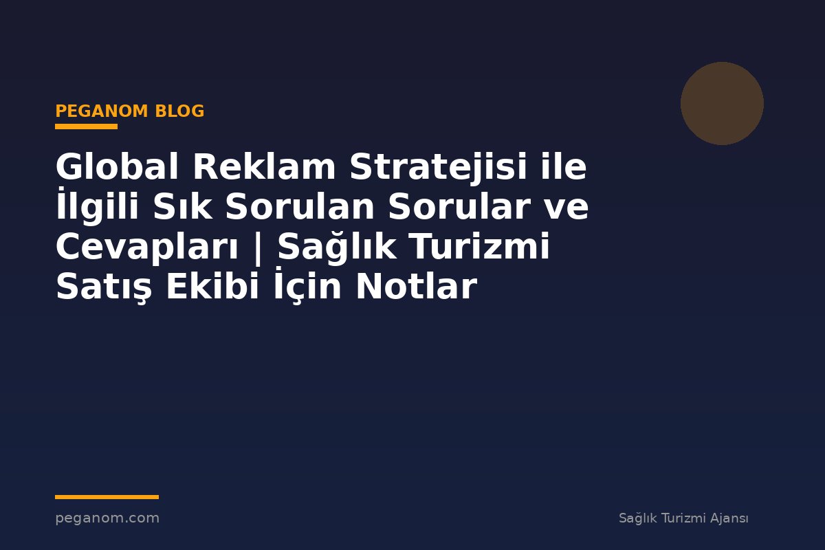 Global Reklam Stratejisi ile İlgili Sık Sorulan Sorular ve Cevapları | Sağlık Turizmi Satış Ekibi İçin Notlar
