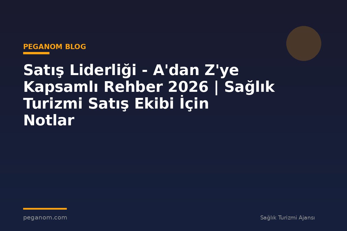 Satış Liderliği - A'dan Z'ye Kapsamlı Rehber 2026 | Sağlık Turizmi Satış Ekibi İçin Notlar