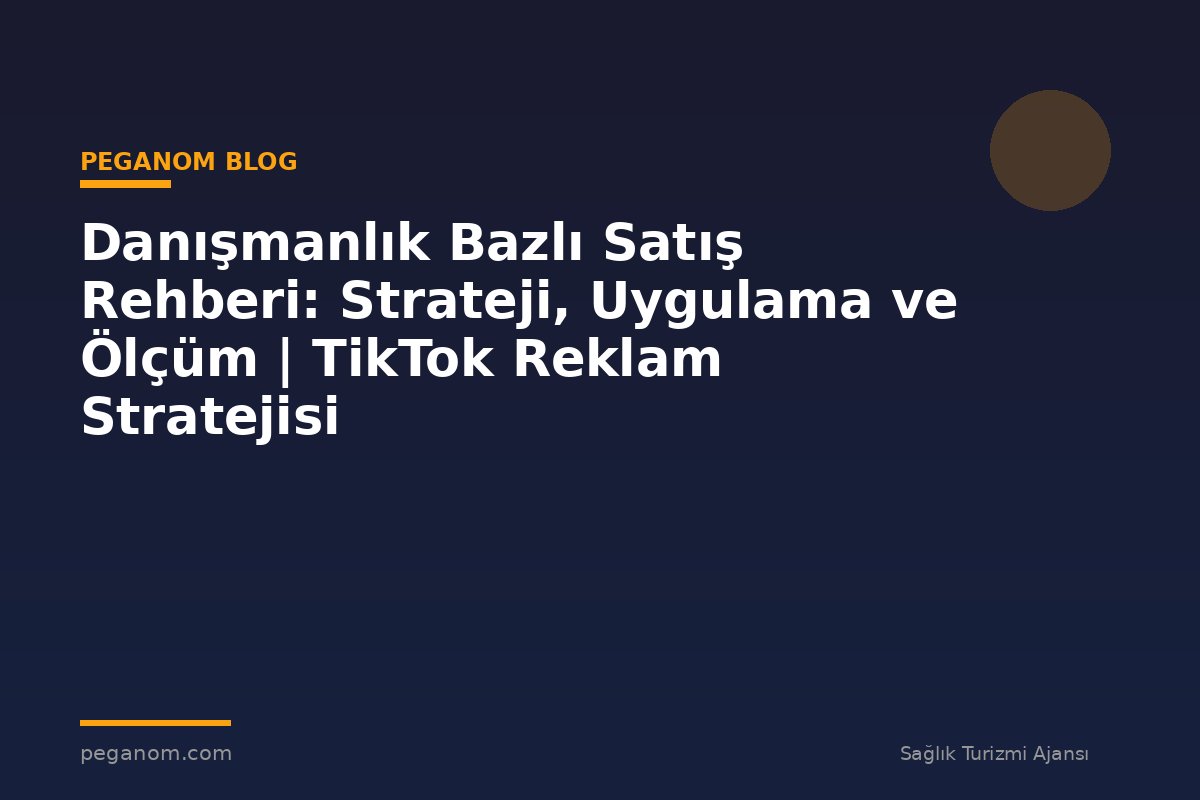 Danışmanlık Bazlı Satış Rehberi: Strateji, Uygulama ve Ölçüm | TikTok Reklam Stratejisi