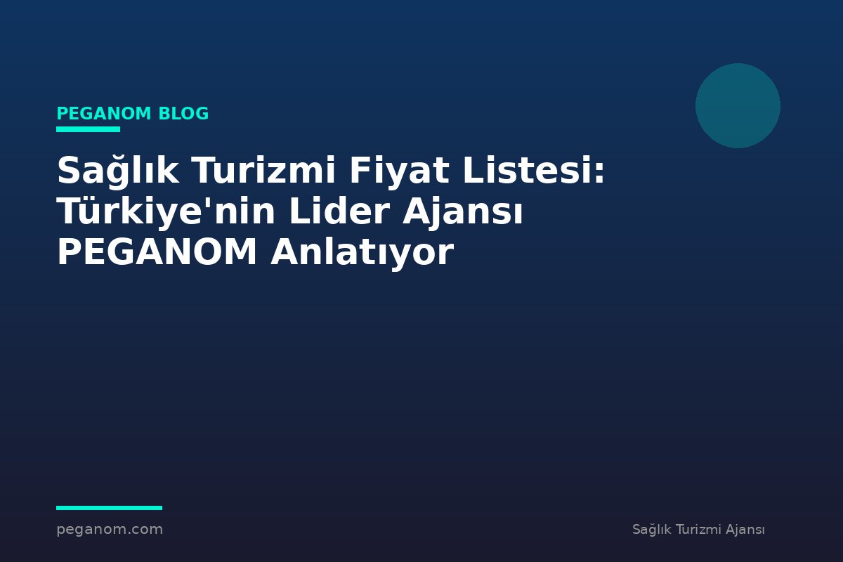 Sağlık Turizmi Fiyat Listesi: Türkiye'nin Lider Ajansı PEGANOM Anlatıyor